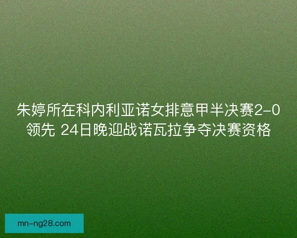 朱婷所在科内利亚诺女排意甲半决赛2-0领先 24日晚迎战诺瓦拉争夺决赛资格