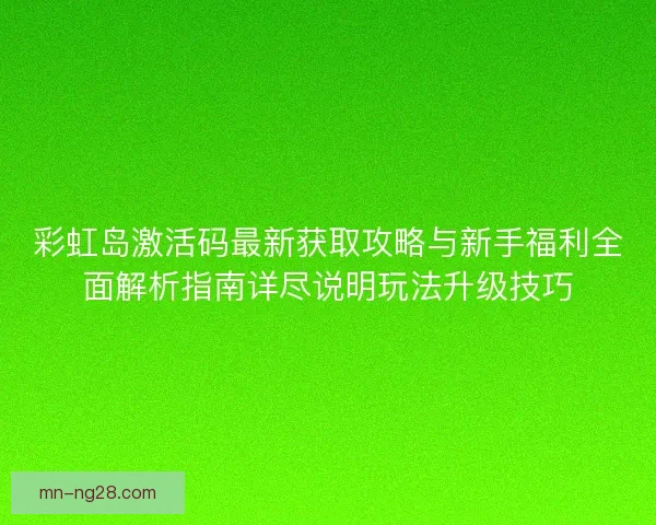 彩虹岛激活码最新获取攻略与新手福利全面解析指南详尽说明玩法升级技巧