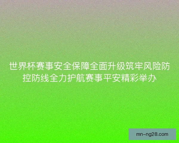 世界杯赛事安全保障全面升级筑牢风险防控防线全力护航赛事平安精彩举办