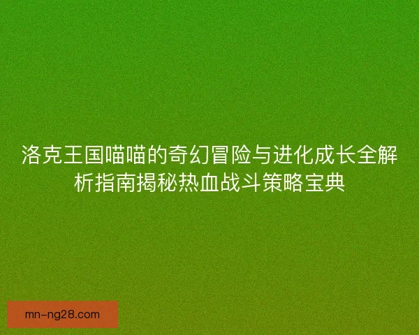 洛克王国喵喵的奇幻冒险与进化成长全解析指南揭秘热血战斗策略宝典